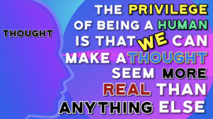 the_privilege_of_being_a_human_is_that_we_can_make_a_thought_seem_more_real_than_anything_else